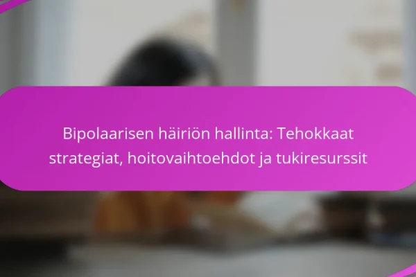 Bipolaarisen häiriön hallinta: Tehokkaat strategiat, hoitovaihtoehdot ja tukiresurssit