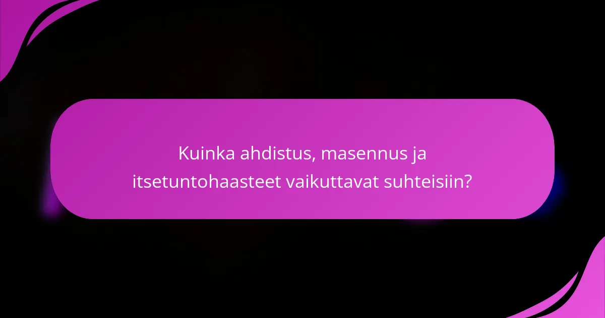 Kuinka ahdistus, masennus ja itsetuntohaasteet vaikuttavat suhteisiin?