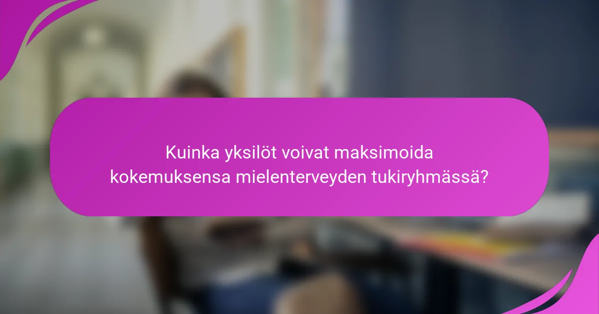 Kuinka yksilöt voivat maksimoida kokemuksensa mielenterveyden tukiryhmässä?