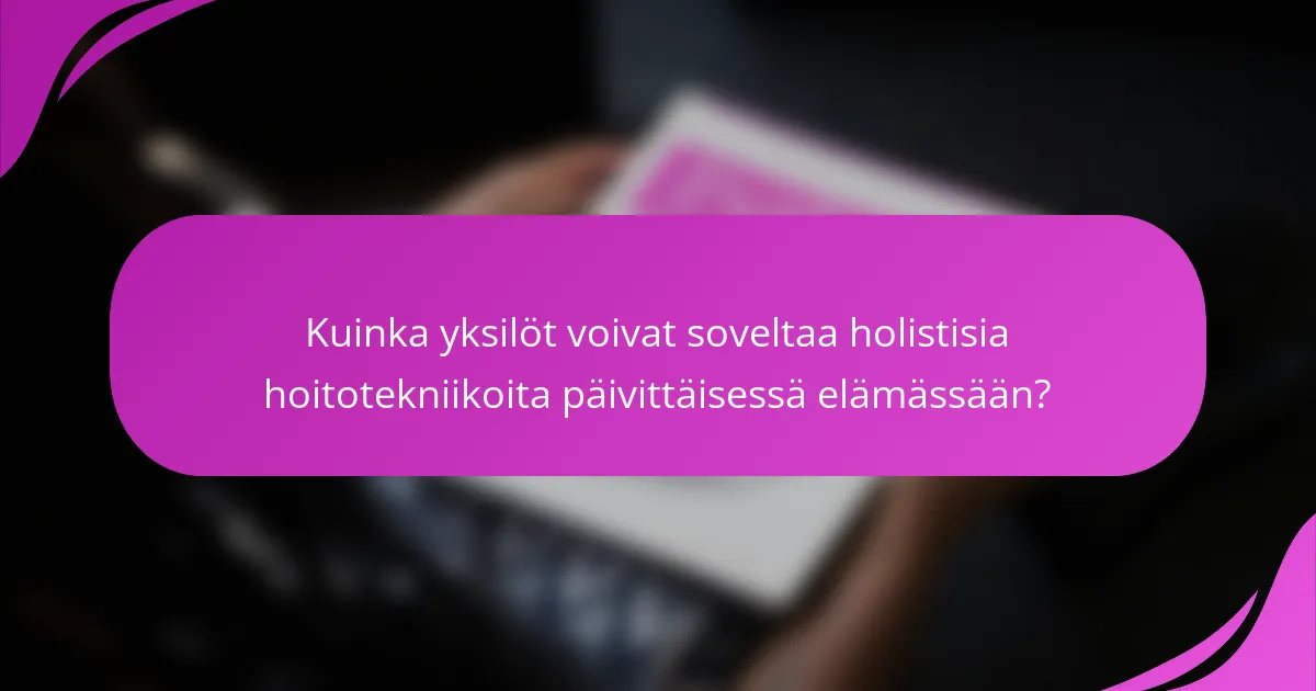 Kuinka yksilöt voivat soveltaa holistisia hoitotekniikoita päivittäisessä elämässään?