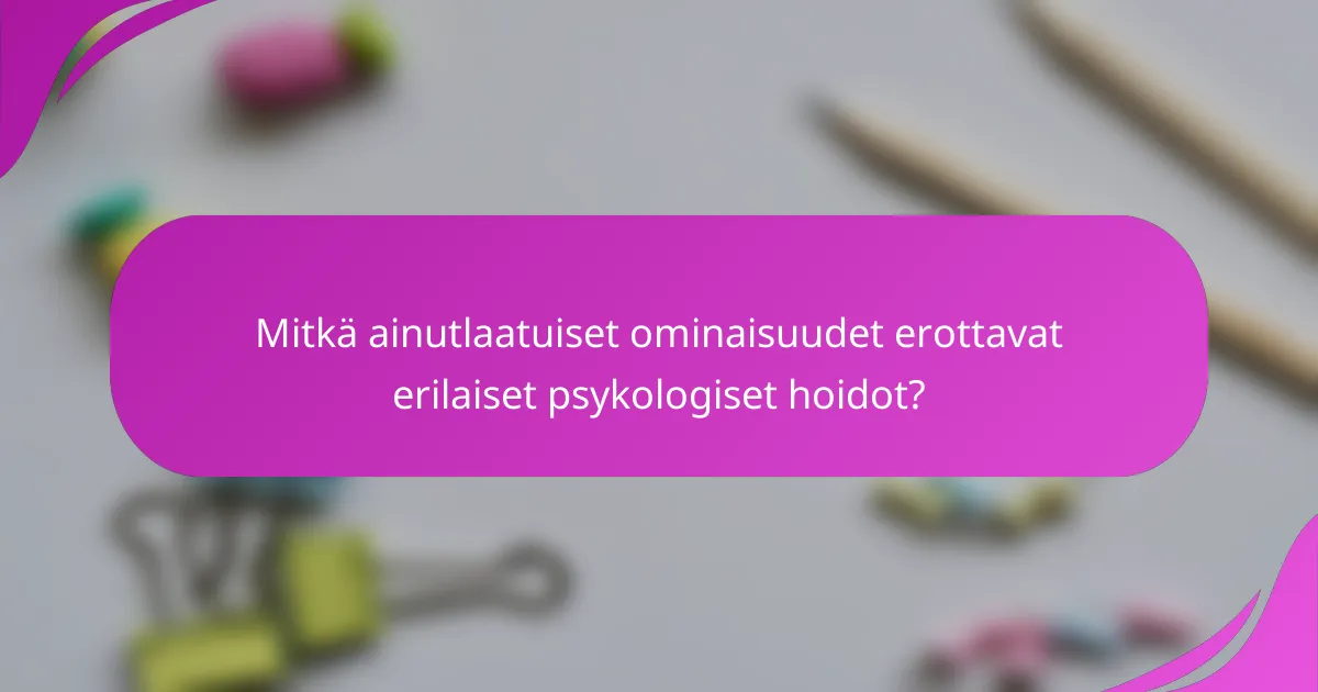 Mitkä ainutlaatuiset ominaisuudet erottavat erilaiset psykologiset hoidot?