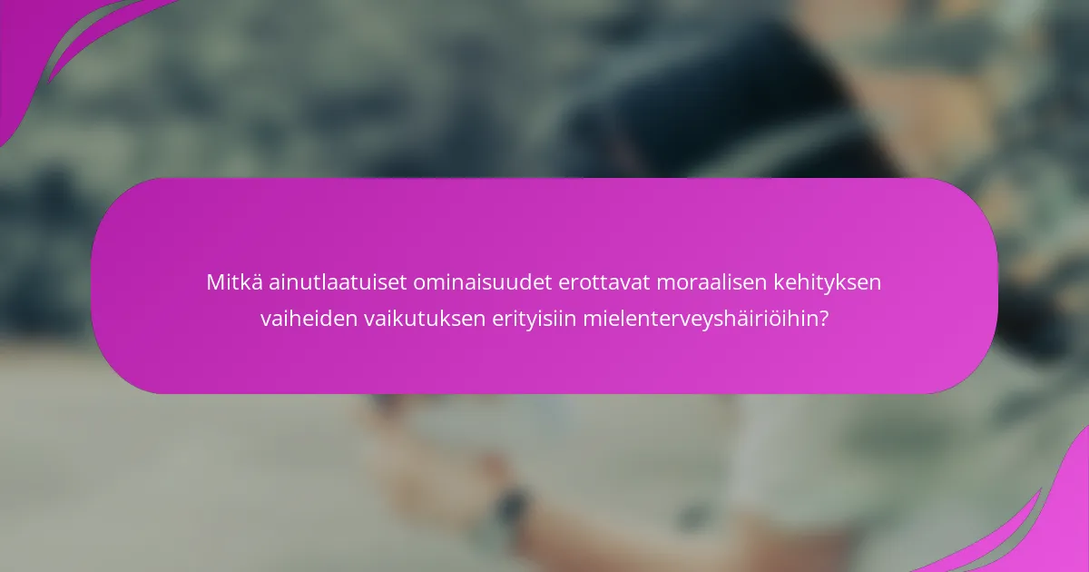 Mitkä ainutlaatuiset ominaisuudet erottavat moraalisen kehityksen vaiheiden vaikutuksen erityisiin mielenterveyshäiriöihin?