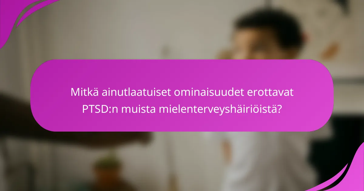 Mitkä ainutlaatuiset ominaisuudet erottavat PTSD:n muista mielenterveyshäiriöistä?