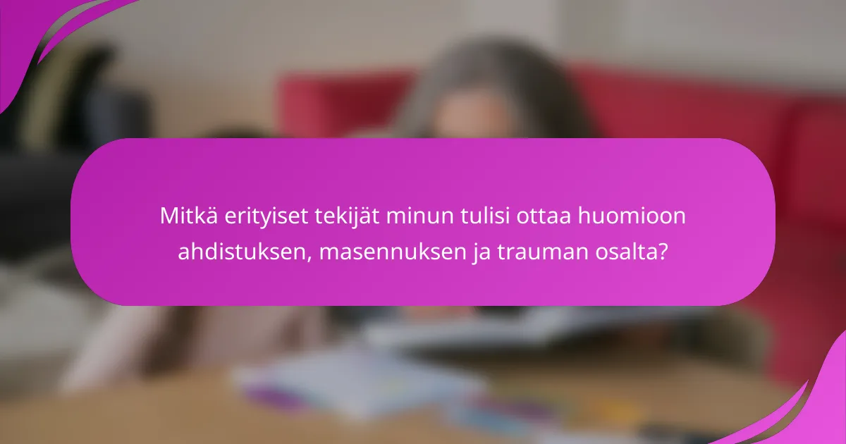 Mitkä erityiset tekijät minun tulisi ottaa huomioon ahdistuksen, masennuksen ja trauman osalta?