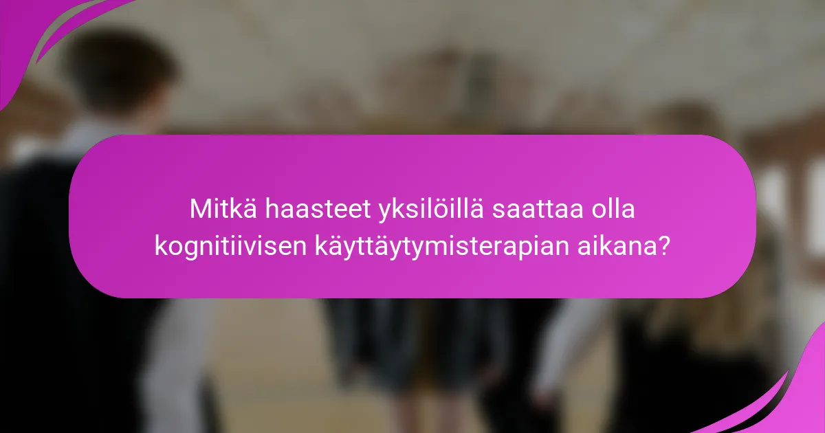 Mitkä haasteet yksilöillä saattaa olla kognitiivisen käyttäytymisterapian aikana?