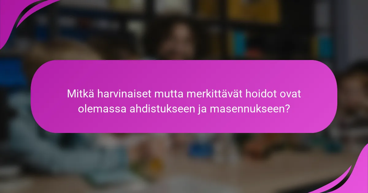 Mitkä harvinaiset mutta merkittävät hoidot ovat olemassa ahdistukseen ja masennukseen?