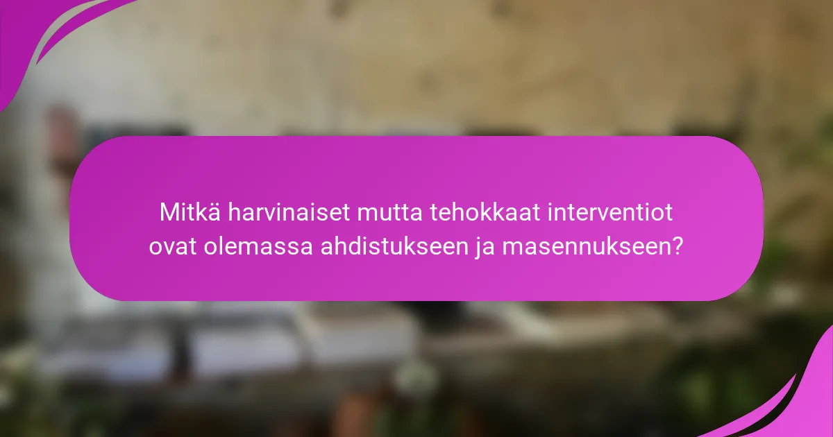 Mitkä harvinaiset mutta tehokkaat interventiot ovat olemassa ahdistukseen ja masennukseen?