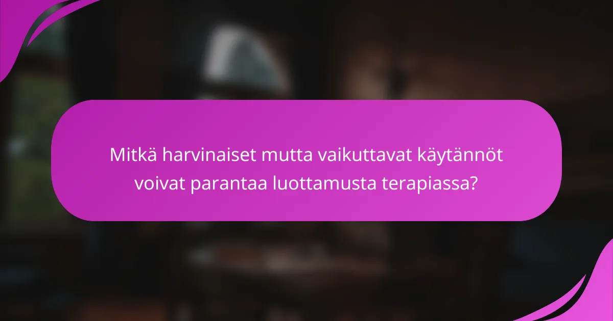 Mitkä harvinaiset mutta vaikuttavat käytännöt voivat parantaa luottamusta terapiassa?