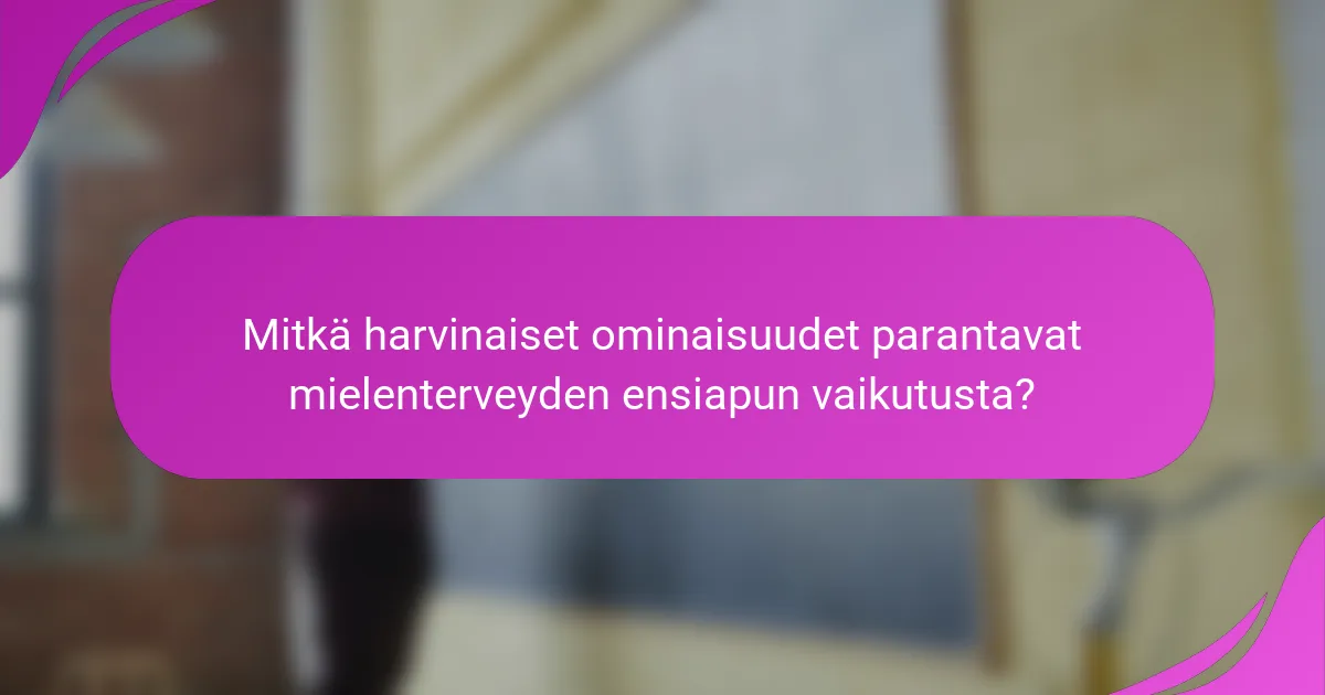 Mitkä harvinaiset ominaisuudet parantavat mielenterveyden ensiapun vaikutusta?