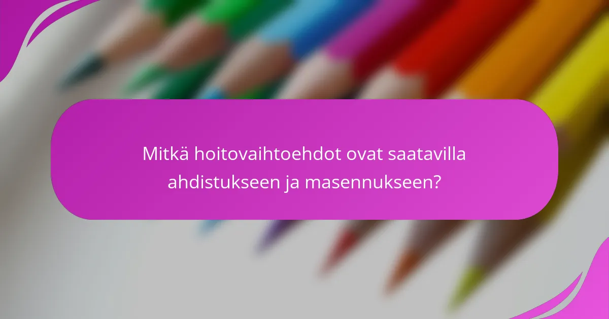 Mitkä hoitovaihtoehdot ovat saatavilla ahdistukseen ja masennukseen?