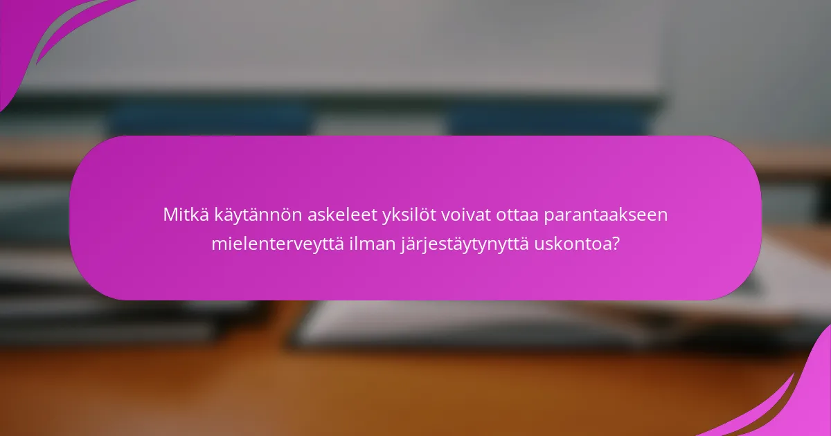 Mitkä käytännön askeleet yksilöt voivat ottaa parantaakseen mielenterveyttä ilman järjestäytynyttä uskontoa?