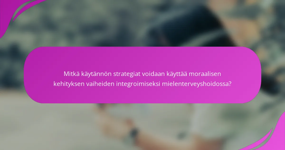 Mitkä käytännön strategiat voidaan käyttää moraalisen kehityksen vaiheiden integroimiseksi mielenterveyshoidossa?