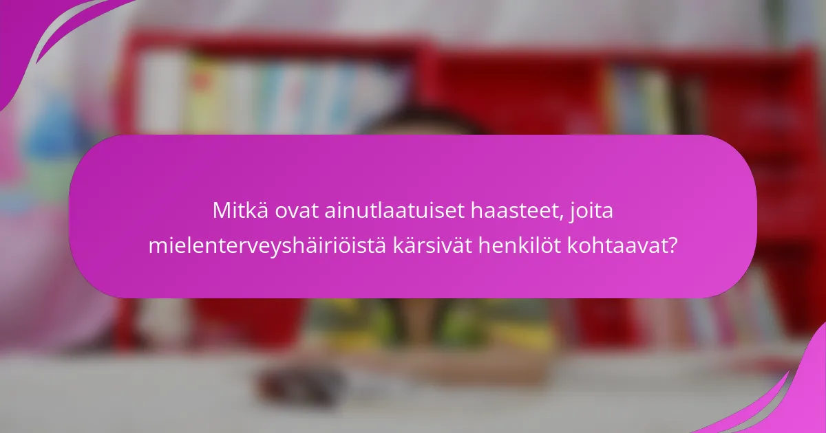 Mitkä ovat ainutlaatuiset haasteet, joita mielenterveyshäiriöistä kärsivät henkilöt kohtaavat?