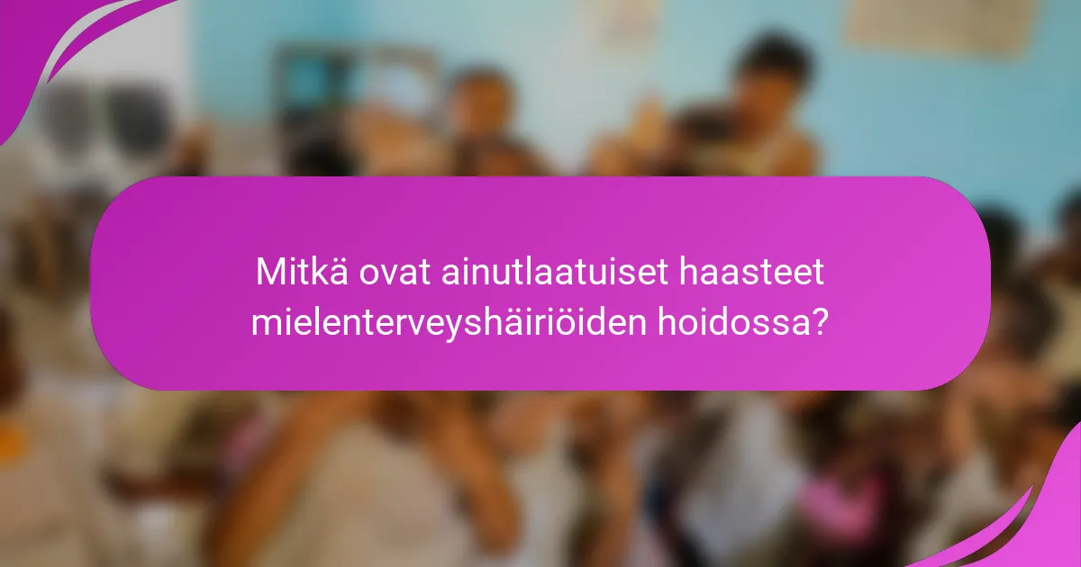 Mitkä ovat ainutlaatuiset haasteet mielenterveyshäiriöiden hoidossa?