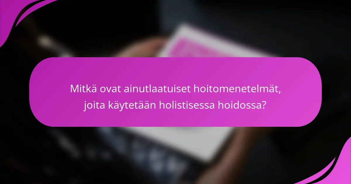 Mitkä ovat ainutlaatuiset hoitomenetelmät, joita käytetään holistisessa hoidossa?