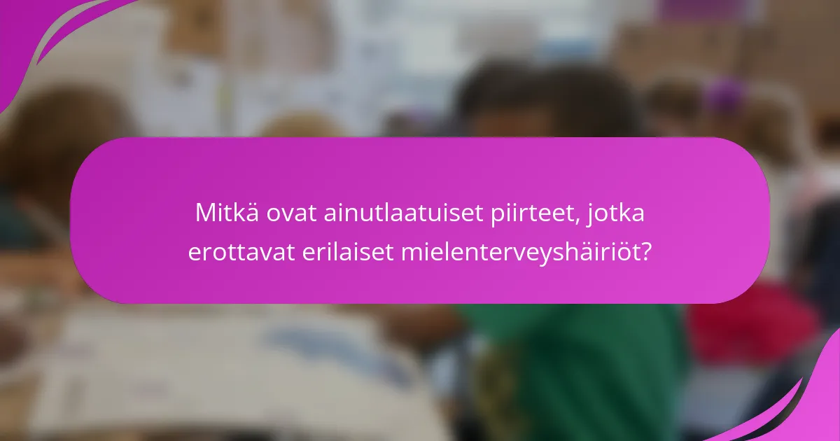 Mitkä ovat ainutlaatuiset piirteet, jotka erottavat erilaiset mielenterveyshäiriöt?