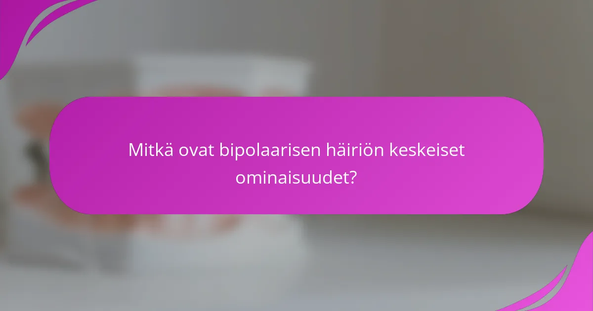 Mitkä ovat bipolaarisen häiriön keskeiset ominaisuudet?