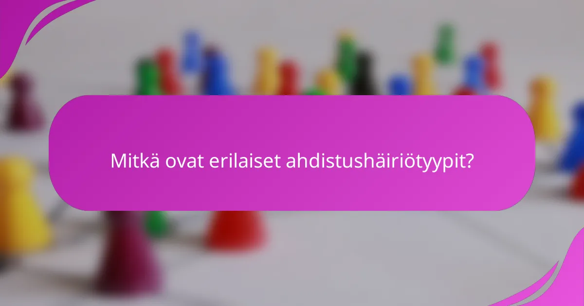 Mitkä ovat erilaiset ahdistushäiriötyypit?
