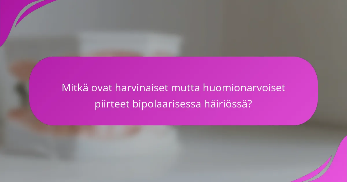 Mitkä ovat harvinaiset mutta huomionarvoiset piirteet bipolaarisessa häiriössä?