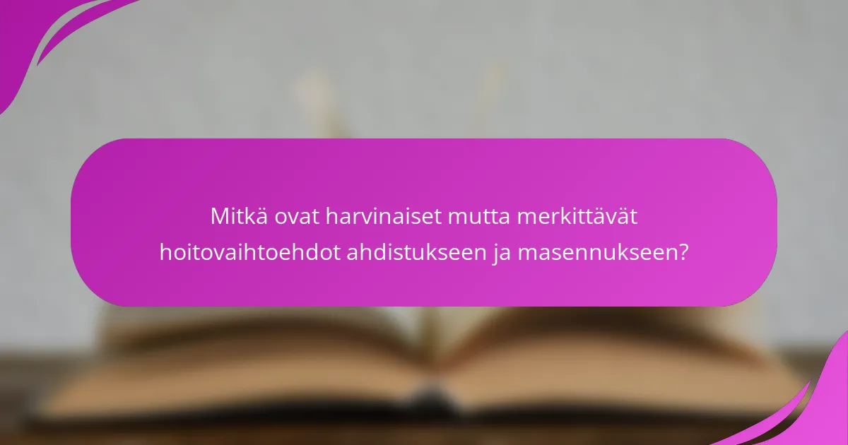 Mitkä ovat harvinaiset mutta merkittävät hoitovaihtoehdot ahdistukseen ja masennukseen?
