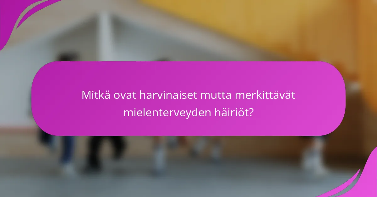 Mitkä ovat harvinaiset mutta merkittävät mielenterveyden häiriöt?