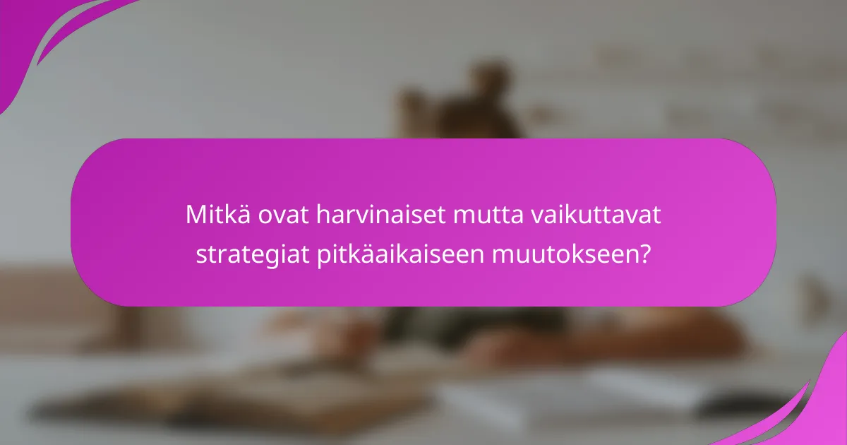 Mitkä ovat harvinaiset mutta vaikuttavat strategiat pitkäaikaiseen muutokseen?