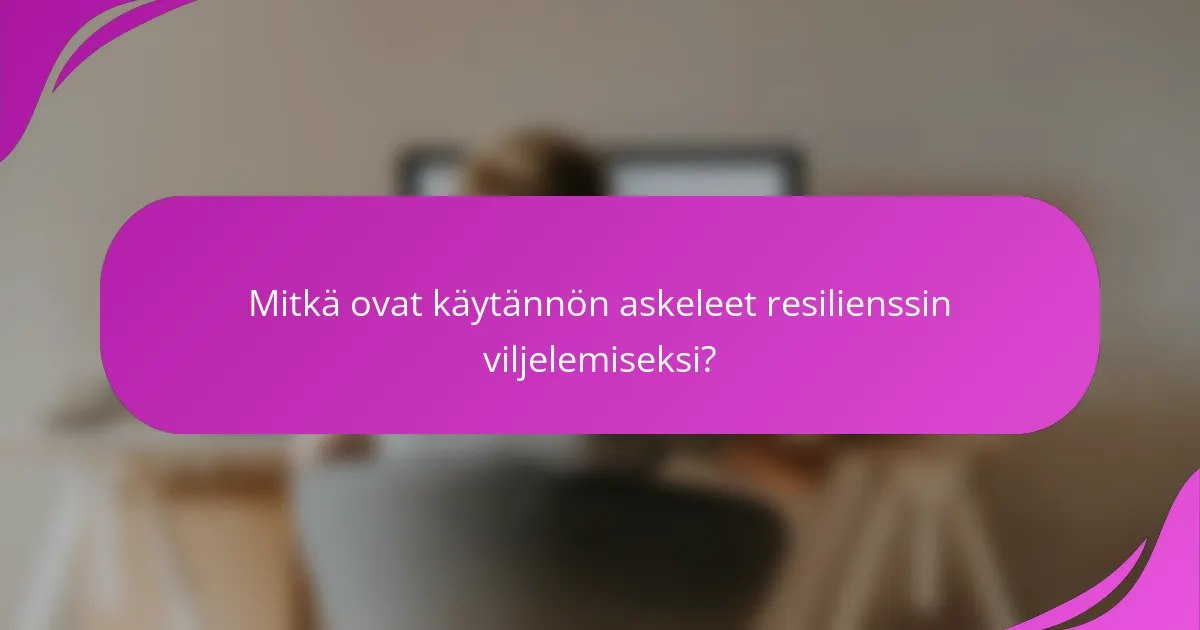 Mitkä ovat käytännön askeleet resilienssin viljelemiseksi?