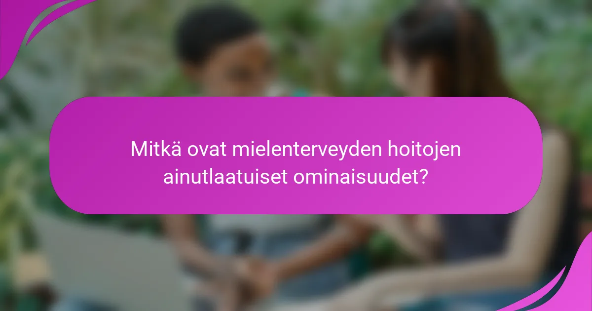 Mitkä ovat mielenterveyden hoitojen ainutlaatuiset ominaisuudet?