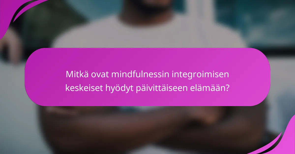 Mitkä ovat mindfulnessin integroimisen keskeiset hyödyt päivittäiseen elämään?