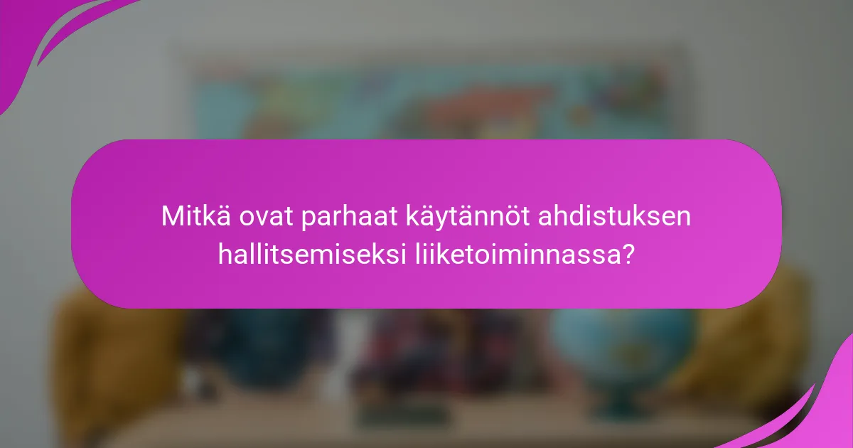 Mitkä ovat parhaat käytännöt ahdistuksen hallitsemiseksi liiketoiminnassa?