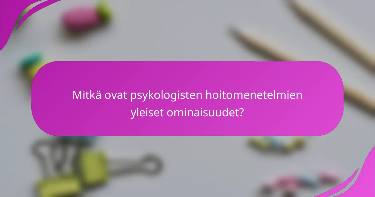 Mitkä ovat psykologisten hoitomenetelmien yleiset ominaisuudet?
