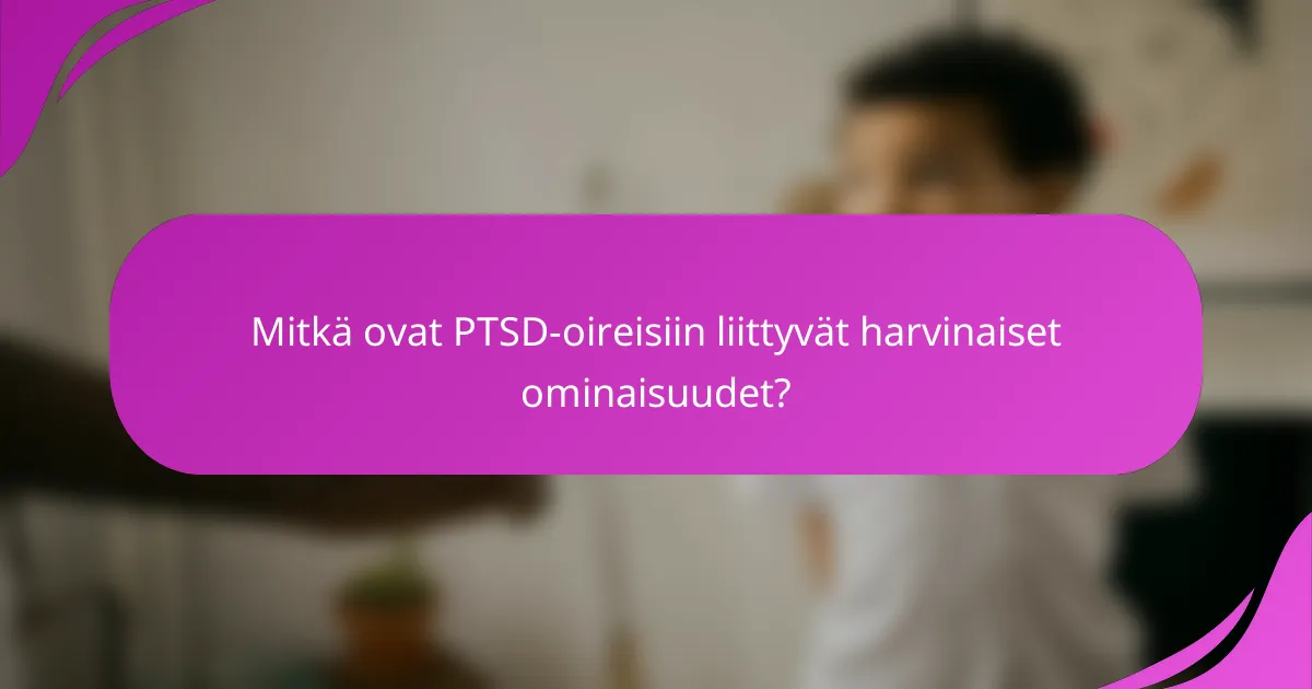 Mitkä ovat PTSD-oireisiin liittyvät harvinaiset ominaisuudet?