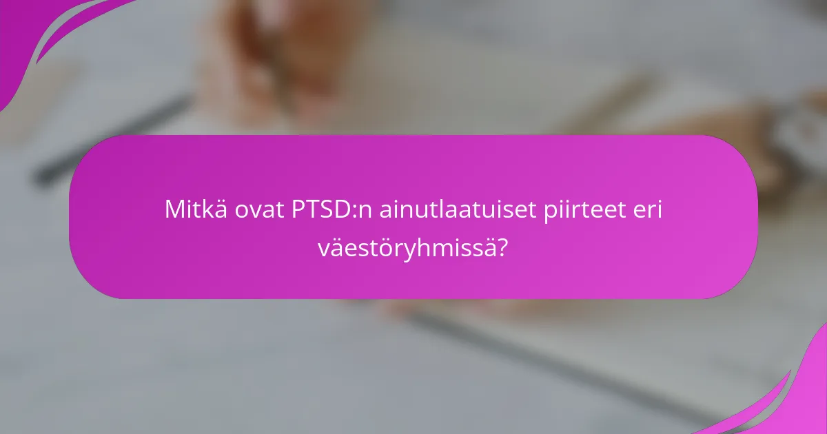 Mitkä ovat PTSD:n ainutlaatuiset piirteet eri väestöryhmissä?