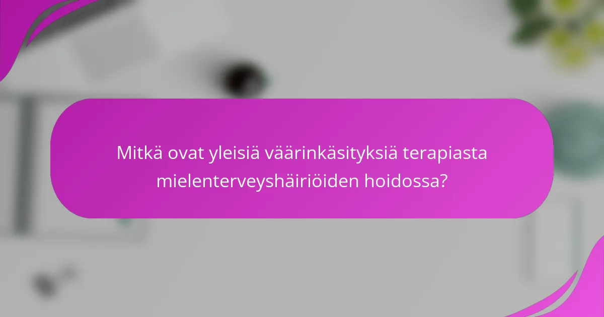 Mitkä ovat yleisiä väärinkäsityksiä terapiasta mielenterveyshäiriöiden hoidossa?