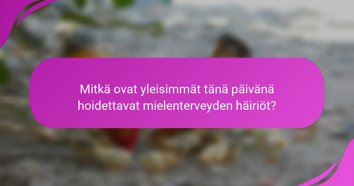 Mitkä ovat yleisimmät tänä päivänä hoidettavat mielenterveyden häiriöt?